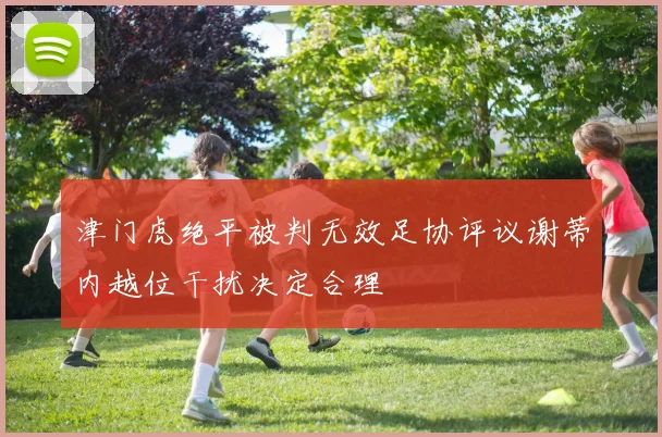 津门虎绝平被判无效足协评议谢蒂内越位干扰决定合理