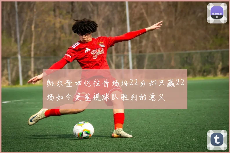 凯尔登回忆往昔场均22分却只赢22场如今更重视球队胜利的意义