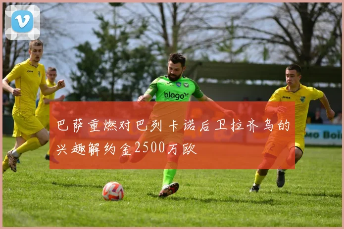 巴萨重燃对巴列卡诺后卫拉齐乌的兴趣解约金2500万欧