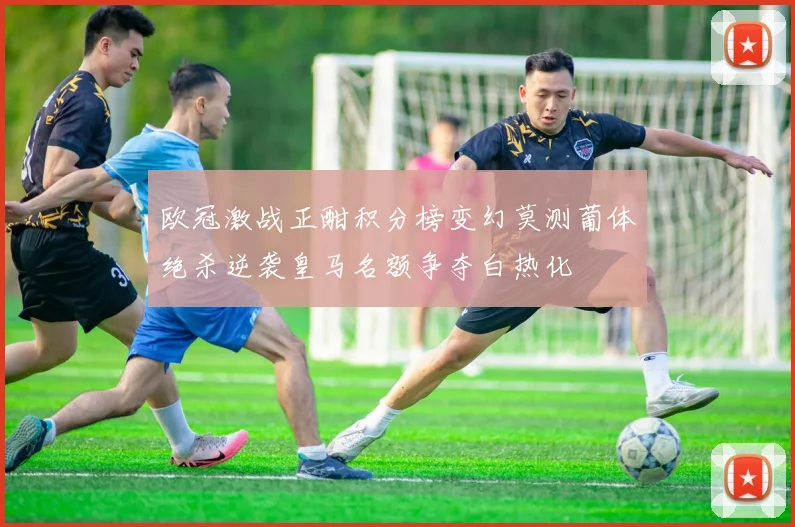 欧冠激战正酣积分榜变幻莫测葡体绝杀逆袭皇马名额争夺白热化
