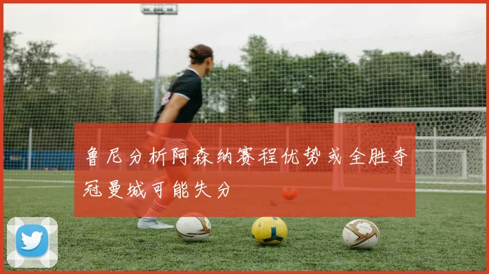 鲁尼分析阿森纳赛程优势或全胜夺冠曼城可能失分