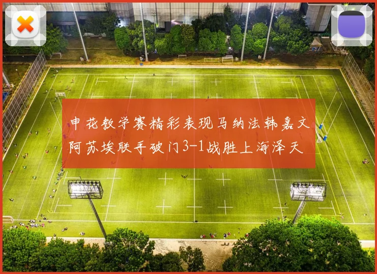 申花教学赛精彩表现马纳法韩嘉文阿苏埃联手破门3-1战胜上海泽天