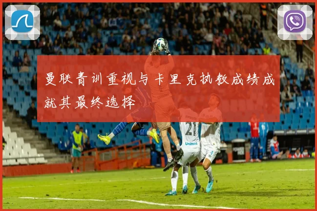 曼联青训重视与卡里克执教成绩成就其最终选择