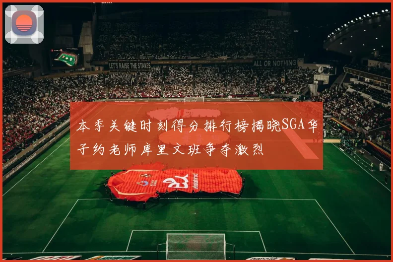 本季关键时刻得分排行榜揭晓SGA华子约老师库里文班争夺激烈