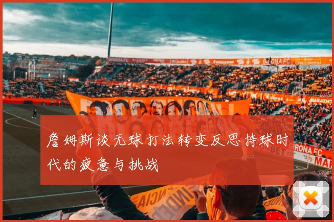 詹姆斯谈无球打法转变反思持球时代的疲惫与挑战