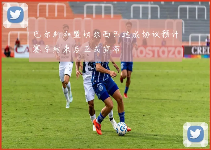 巴尔科加盟切尔西已达成协议预计赛季结束后正式宣布