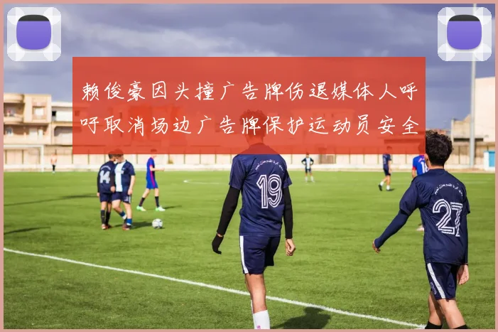 赖俊豪因头撞广告牌伤退媒体人呼吁取消场边广告牌保护运动员安全