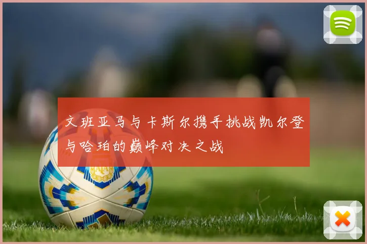 文班亚马与卡斯尔携手挑战凯尔登与哈珀的巅峰对决之战