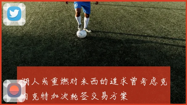 湖人或重燃对米西的追求曾考虑克内克特加次轮签交易方案