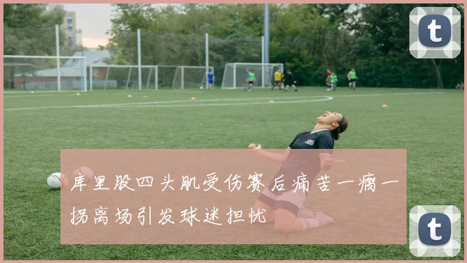 库里股四头肌受伤赛后痛苦一瘸一拐离场引发球迷担忧