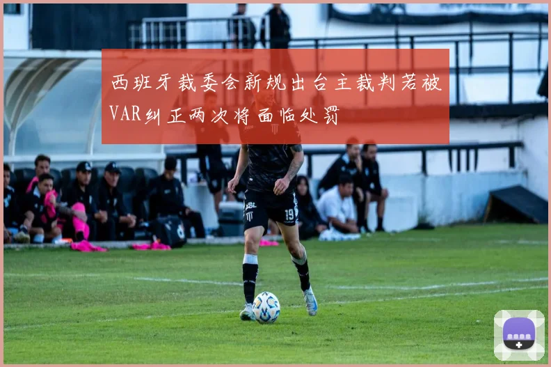 西班牙裁委会新规出台主裁判若被VAR纠正两次将面临处罚