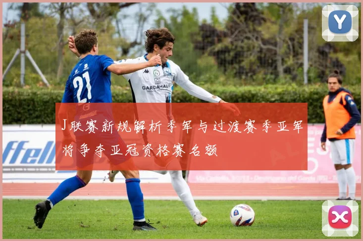 J联赛新规解析季军与过渡赛季亚军将争夺亚冠资格赛名额