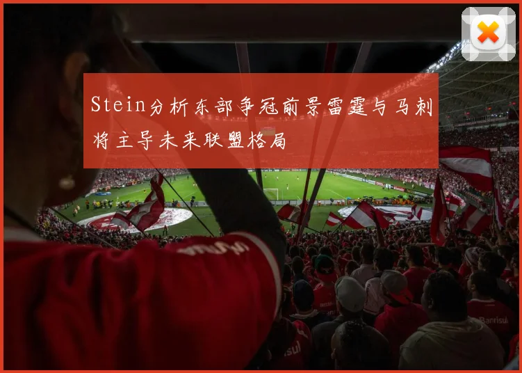 Stein分析东部争冠前景雷霆与马刺将主导未来联盟格局