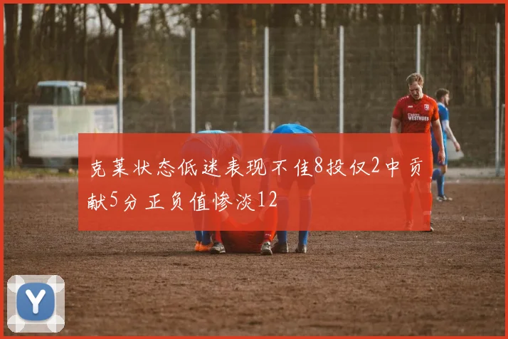 克莱状态低迷表现不佳8投仅2中贡献5分正负值惨淡12