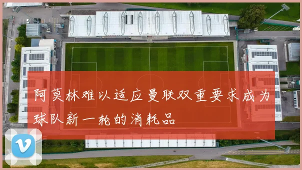 阿莫林难以适应曼联双重要求成为球队新一轮的消耗品