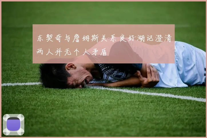 东契奇与詹姆斯关系良好湖记澄清两人并无个人矛盾