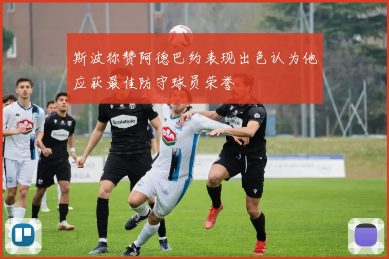 斯波称赞阿德巴约表现出色认为他应获最佳防守球员荣誉