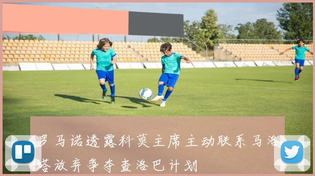 罗马诺透露科莫主席主动联系马洛塔放弃争夺查洛巴计划