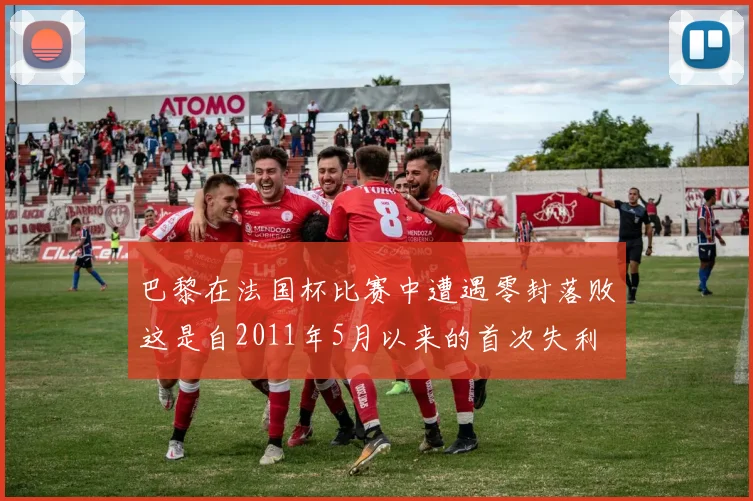 巴黎在法国杯比赛中遭遇零封落败这是自2011年5月以来的首次失利
