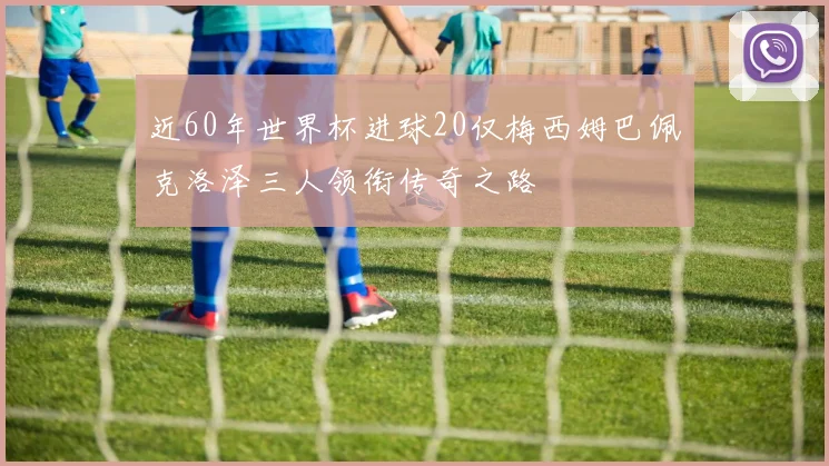 近60年世界杯进球20仅梅西姆巴佩克洛泽三人领衔传奇之路