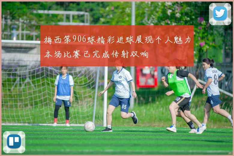 梅西第906球精彩进球展现个人魅力本场比赛已完成传射双响