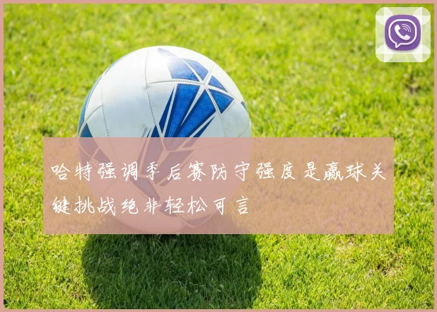 哈特强调季后赛防守强度是赢球关键挑战绝非轻松可言
