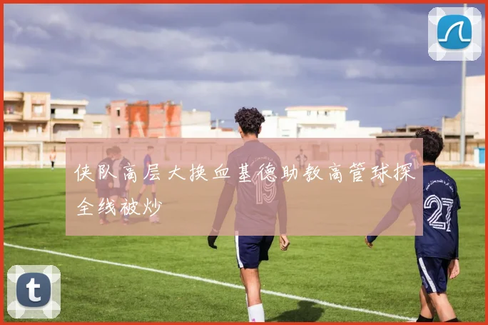 侠队高层大换血基德助教高管球探全线被炒