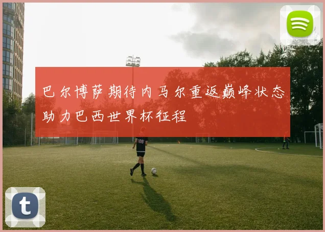 巴尔博萨期待内马尔重返巅峰状态助力巴西世界杯征程