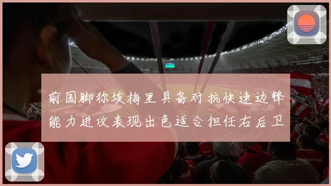 前国脚称埃梅里具备对抗快速边锋能力进攻表现出色适合担任右后卫
