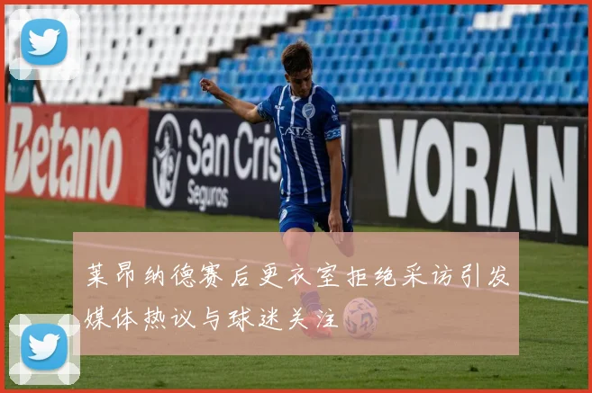 莱昂纳德赛后更衣室拒绝采访引发媒体热议与球迷关注