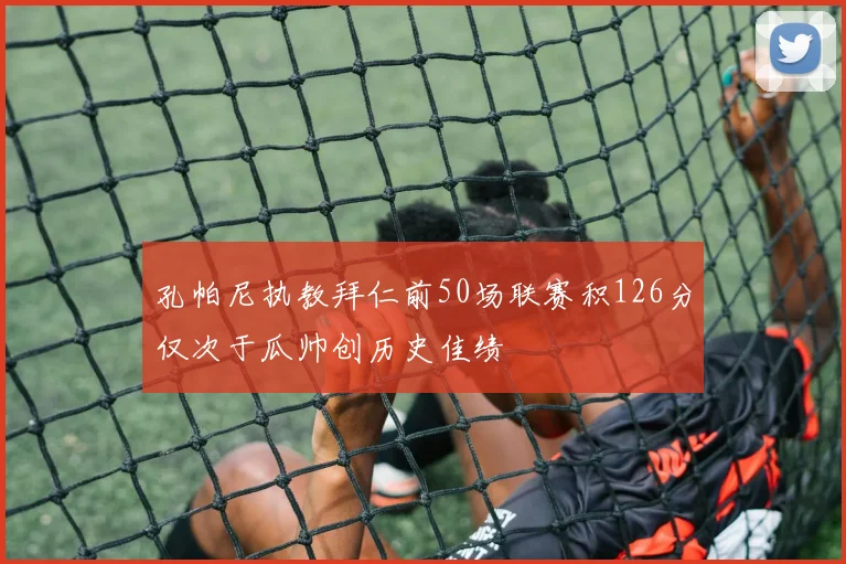 孔帕尼执教拜仁前50场联赛积126分仅次于瓜帅创历史佳绩