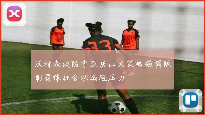 沃特森谈防守亚历山大策略强调限制罚球机会以减轻压力